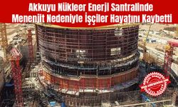 Akkuyu Nükleer Enerji Santralinde Menenjit Nedeniyle İşçiler Hayatını Kaybetti