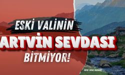 Eski Valinin Artvin Sevdası Bitmiyor!