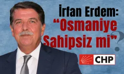 CHP'li İrfan Erdem: Osmaniye Sahipsiz mi Bırakıldı?