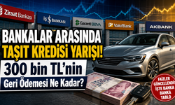 Bankalar Arasında Taşıt Kredisi Yarışı! 300 bin TL'nin Geri Ödemesi Ne Kadar?