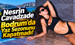 Nesrin Cavadzade Bodrum’da Yaz Sezonunu Kapatmadı!