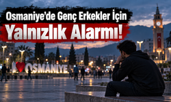 Osmaniye’de Genç Erkekler İçin Yalnızlık Alarmı!