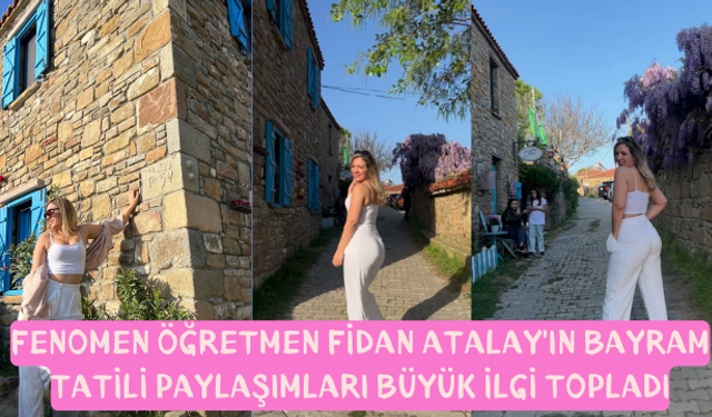 Fenomen Öğretmen Fidan Atalay'ın Bayram Tatili Paylaşımları Büyük İlgi Topladı