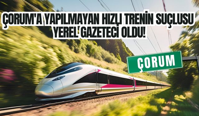 Çorum'a Yapılmayan Hızlı Trenin Suçlusu Yerel Gazeteci Oldu!