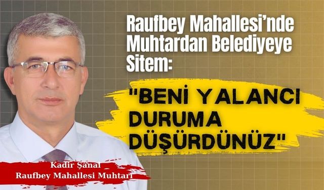 Muhtardan Belediyeye Sitem: "Beni Yalancı Duruma Düşürdünüz"