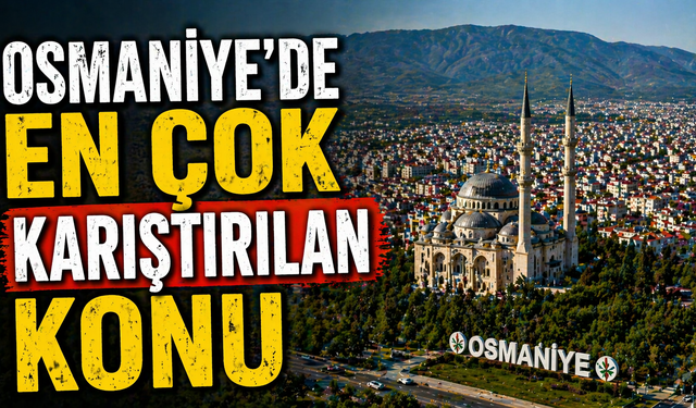 Osmaniye’de en çok karıştırılan konu