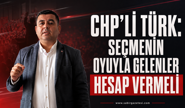 CHP’li Türk: Seçmenin Oyuyla Gelenler Hesap Vermeli