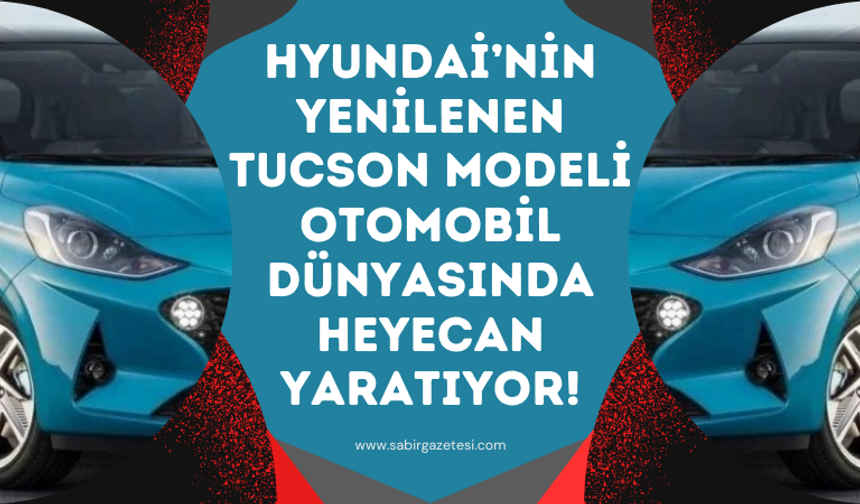 Hyundai’nin Yenilenen Tucson Modeli Otomobil Dünyasında Heyecan Yaratıyor!