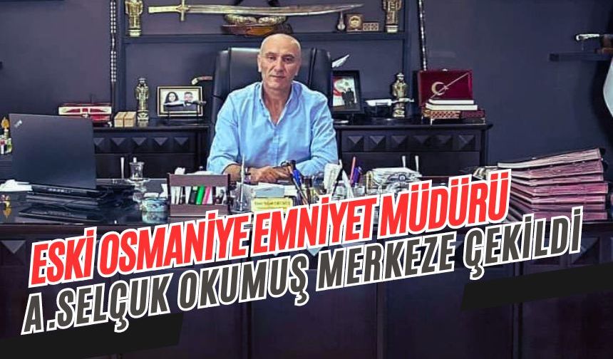 Eski Osmaniye İl Emniyet Müdürü Ahmet Selçuk Okumuş Merkeze Çekildi