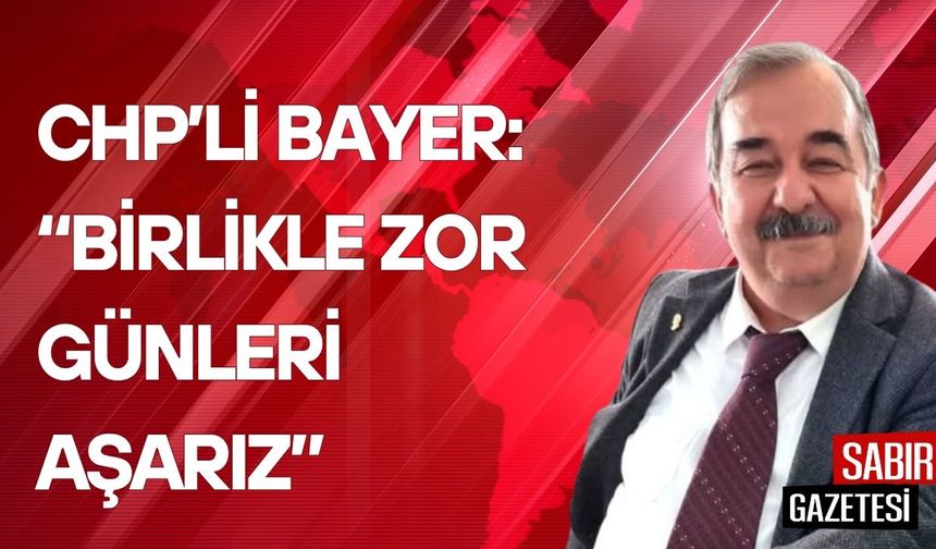 CHP’li Bayer: Birlikle Zor Günleri Aşarız