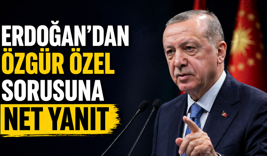 Erdoğan’dan  Özgür Özel Sorusuna Net Yanıt