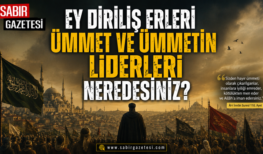 EY DİRİLİŞ ERLERİ; ÜMMET VE ÜMMETİN LİDERLERİ NEREDESİNİZ?
