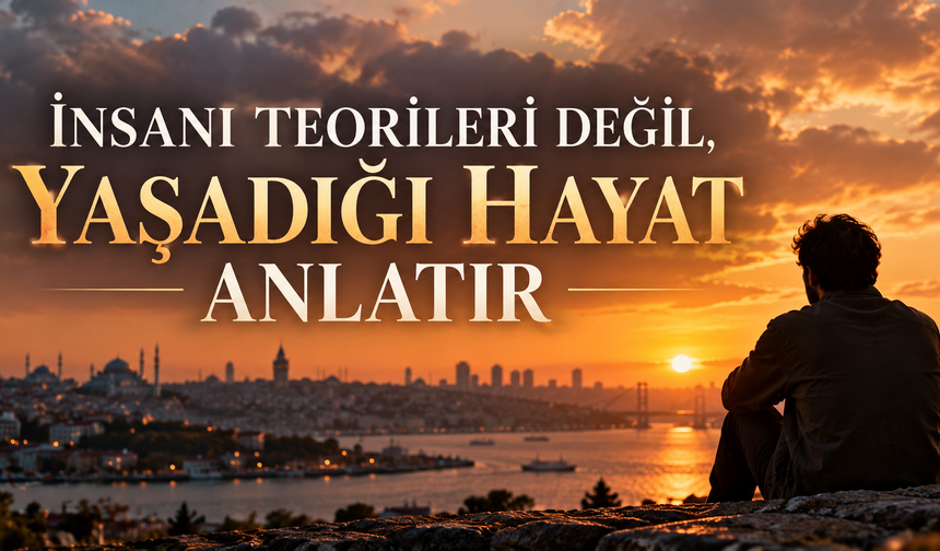 İNSANI TEORİLERİ DEĞİL, YAŞADIĞI HAYAT ANLATIR