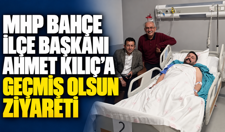 MHP Bahçe İlçe Başkanı Ahmet Kılıç’a Geçmiş Olsun Ziyareti