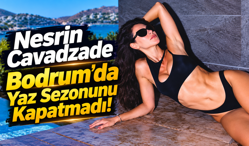 Nesrin Cavadzade Bodrum’da Yaz Sezonunu Kapatmadı!